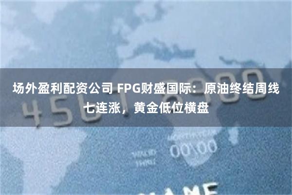 场外盈利配资公司 FPG财盛国际：原油终结周线七连涨，黄金低