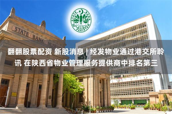 翻翻股票配资 新股消息 | 经发物业通过港交所聆讯 在陕西省