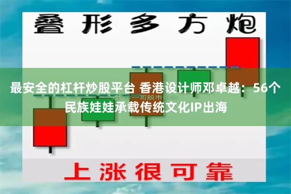 最安全的杠杆炒股平台 香港设计师邓卓越：56个民族娃娃承载传