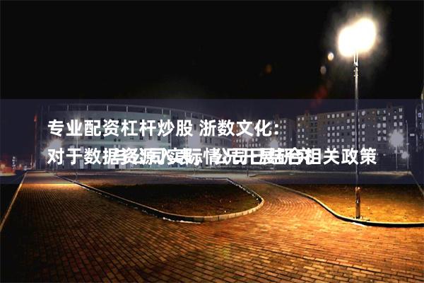   专业配资杠杆炒股 浙数文化：
对于数据资源入表，公司已结合相关政策与公司实际情况开展研究