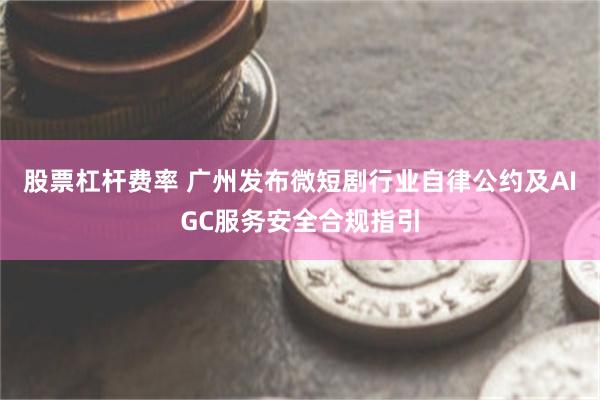 股票杠杆费率 广州发布微短剧行业自律公约及AIGC服务安全合