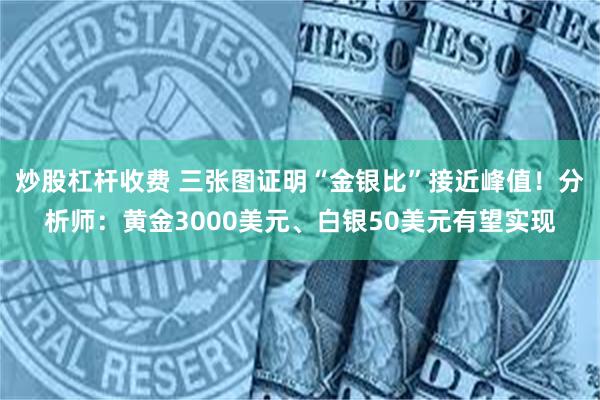   炒股杠杆收费 三张图证明“金银比”接近峰值！分析师：黄金3000美元、白银50美元有望实现