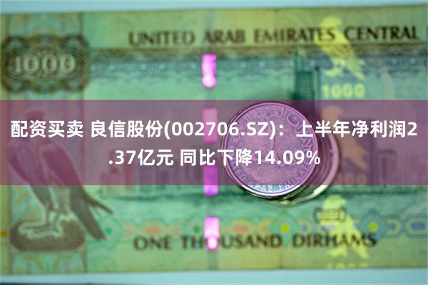 配资买卖 良信股份(002706.SZ)：上半年净利润2.37亿元 同比下降14.09%