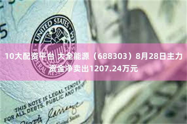 10大配资平台 大全能源（688303）8月28日主力资金净卖出1207.24万元