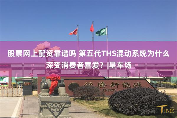 股票网上配资靠谱吗 第五代THS混动系统为什么深受消费者喜爱？|星车场