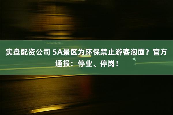 实盘配资公司 5A景区为环保禁止游客泡面？官方通报：停业、停岗！