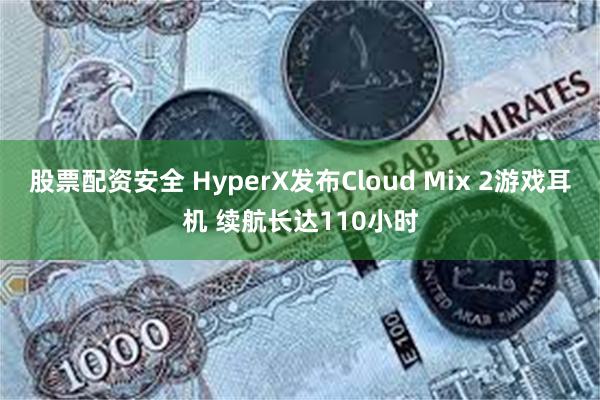 股票配资安全 HyperX发布Cloud Mix 2游戏耳机 续航长达110小时