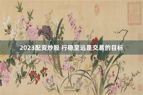 2023配资炒股 行稳至远是交易的目标