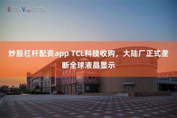 炒股杠杆配资app TCL科技收购，大陆厂正式垄断全球液晶显示