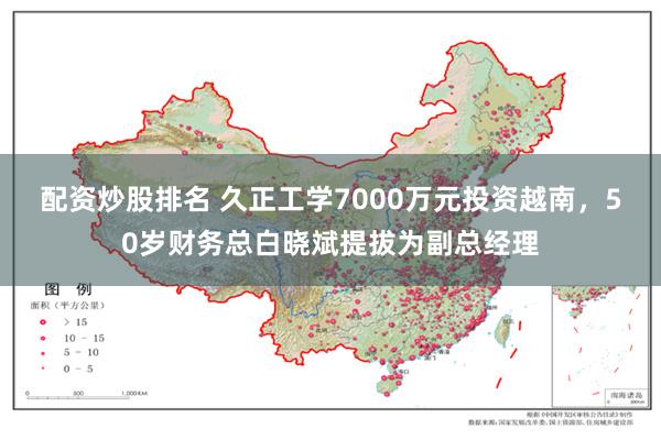 配资炒股排名 久正工学7000万元投资越南，50岁财务总白晓斌提拔为副总经理