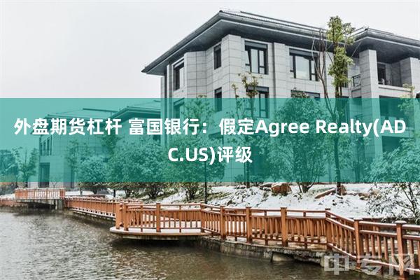 外盘期货杠杆 富国银行：假定Agree Realty(ADC.US)评级