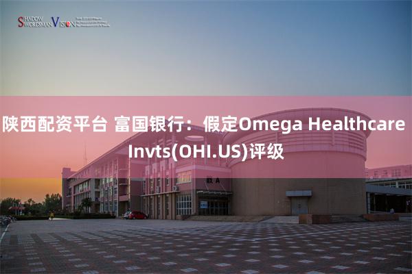 陕西配资平台 富国银行：假定Omega Healthcare Invts(OHI.US)评级