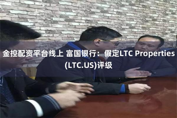 金控配资平台线上 富国银行：假定LTC Properties(LTC.US)评级