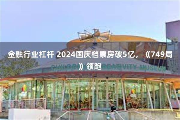 金融行业杠杆 2024国庆档票房破5亿，《749局》领跑