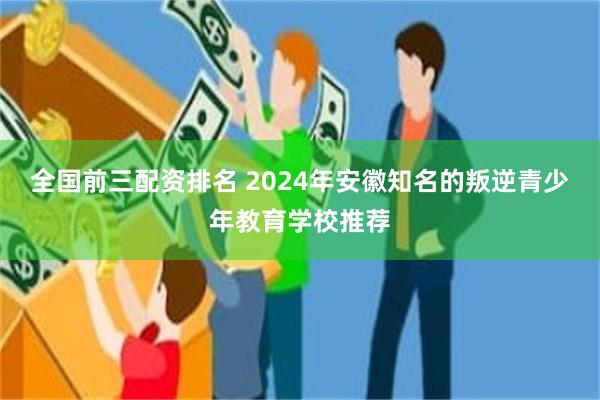 全国前三配资排名 2024年安徽知名的叛逆青少年教育学校推荐