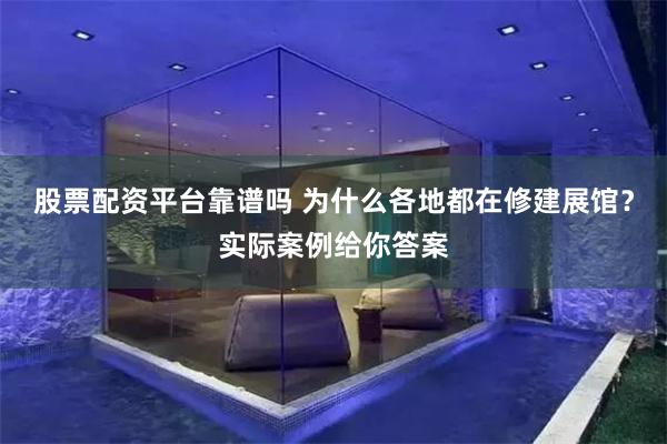 股票配资平台靠谱吗 为什么各地都在修建展馆？实际案例给你答案