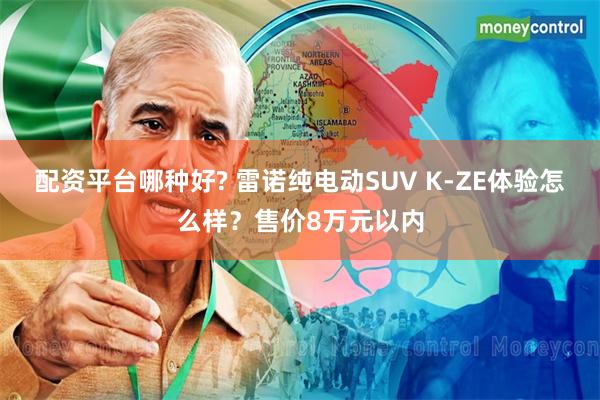 配资平台哪种好? 雷诺纯电动SUV K-ZE体验怎么样？售价8万元以内