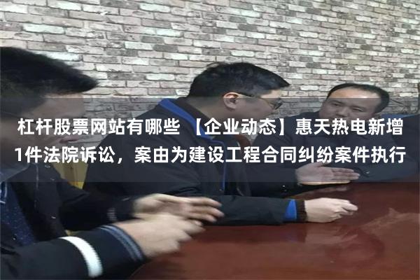 杠杆股票网站有哪些 【企业动态】惠天热电新增1件法院诉讼，案