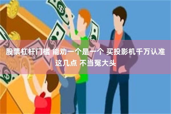 股票杠杆门槛 能劝一个是一个 买投影机千万认准这几点 不当冤