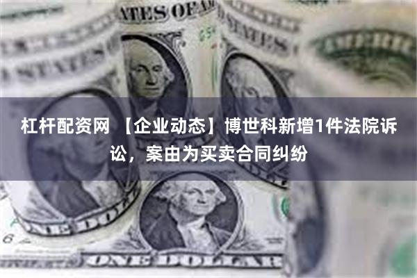 杠杆配资网 【企业动态】博世科新增1件法院诉讼，案由为买卖合同纠纷