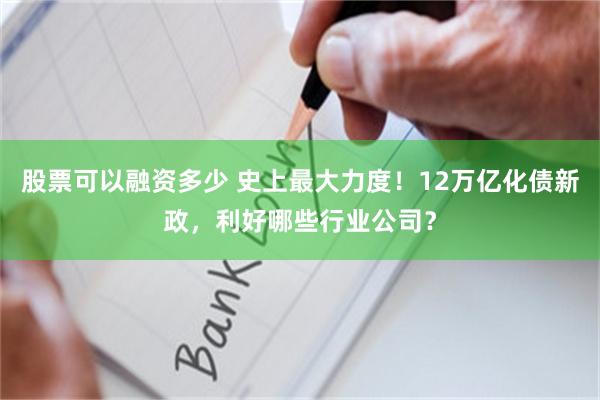 股票可以融资多少 史上最大力度！12万亿化债新政，利好哪些行业公司？