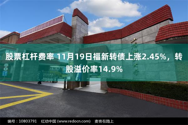 股票杠杆费率 11月19日福新转债上涨2.45%，转股溢价率