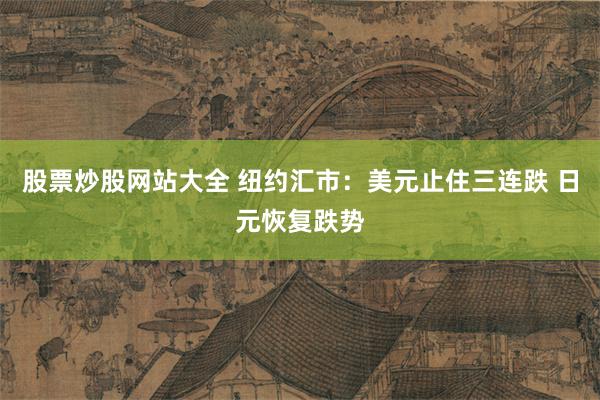 股票炒股网站大全 纽约汇市：美元止住三连跌 日元恢复跌势