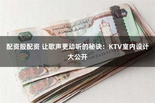 配资股配资 让歌声更动听的秘诀：KTV室内设计大公开