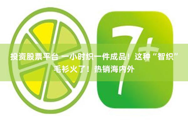 投资股票平台 一小时织一件成品！这种“智织”毛衫火了！热销海内外