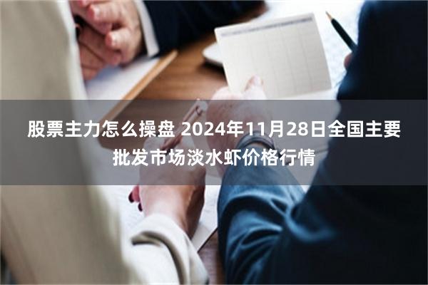 股票主力怎么操盘 2024年11月28日全国主要批发市场淡水虾价格行情