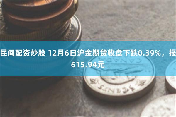 民间配资炒股 12月6日沪金期货收盘下跌0.39%，报615