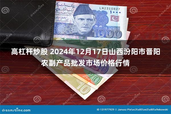 高杠杆炒股 2024年12月17日山西汾阳市晋阳农副产品批发