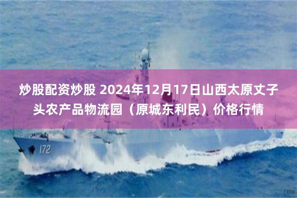 炒股配资炒股 2024年12月17日山西太原丈子头农产品物流