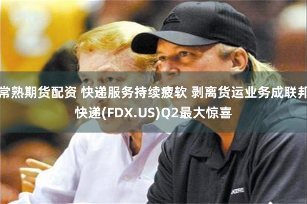 常熟期货配资 快递服务持续疲软 剥离货运业务成联邦快递(FDX.US)Q2最大惊喜