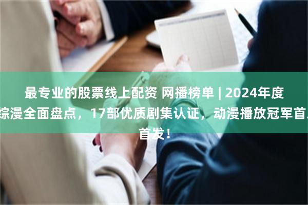 最专业的股票线上配资 网播榜单 | 2024年度剧综漫全面盘点，17部优质剧集认证，动漫播放冠军首发！