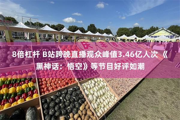 8倍杠杆 B站跨晚直播观众峰值3.46亿人次 《黑神话：悟空