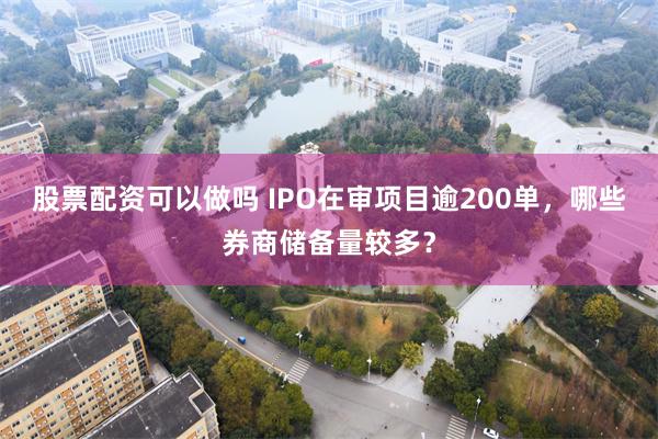 股票配资可以做吗 IPO在审项目逾200单，哪些券商储备量较多？