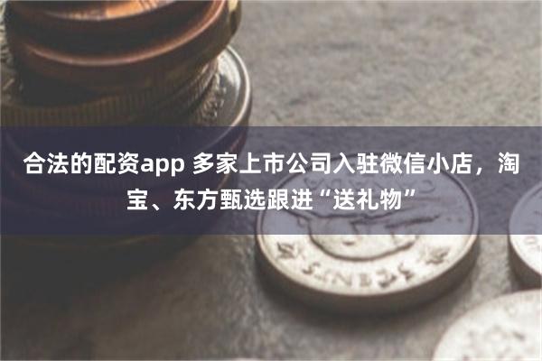 合法的配资app 多家上市公司入驻微信小店，淘宝、东方甄选跟进“送礼物”