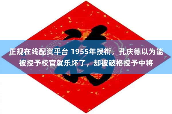 正规在线配资平台 1955年授衔，孔庆德以为能被授予校官就乐坏了，却被破格授予中将