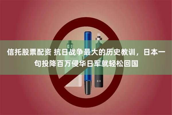 信托股票配资 抗日战争最大的历史教训，日本一句投降百万侵华日