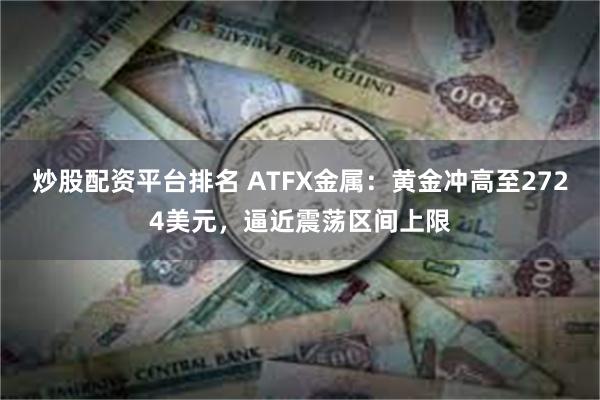 炒股配资平台排名 ATFX金属：黄金冲高至2724美元，逼近震荡区间上限