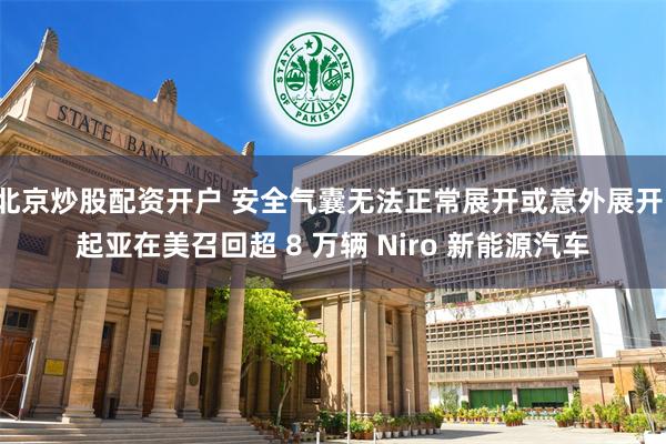 北京炒股配资开户 安全气囊无法正常展开或意外展开，起亚在美召回超 8 万辆 Niro 新能源汽车