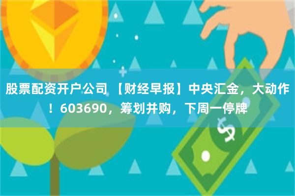 股票配资开户公司 【财经早报】中央汇金，大动作！603690