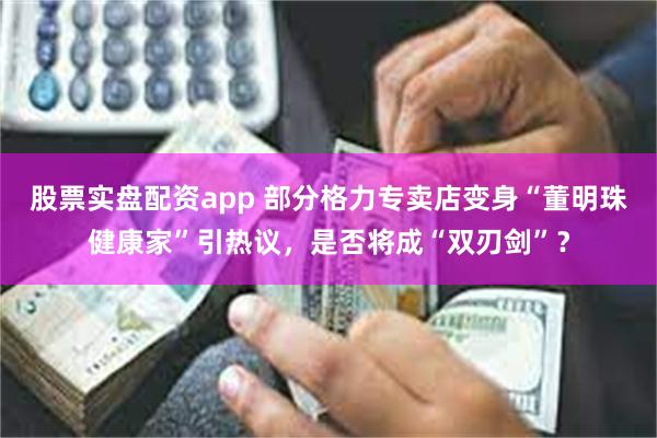 股票实盘配资app 部分格力专卖店变身“董明珠健康家”引热议，是否将成“双刃剑”？