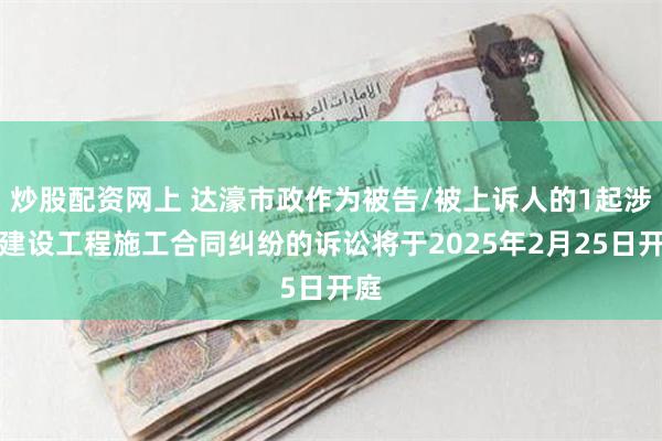 炒股配资网上 达濠市政作为被告/被上诉人的1起涉及建设工程施工合同纠纷的诉讼将于2025年2月25日开庭