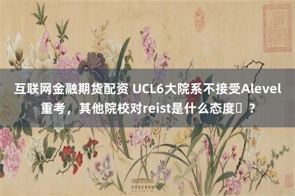 互联网金融期货配资 UCL6大院系不接受Alevel重考，其