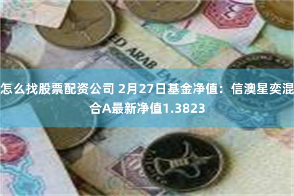 怎么找股票配资公司 2月27日基金净值：信澳星奕混合A最新净