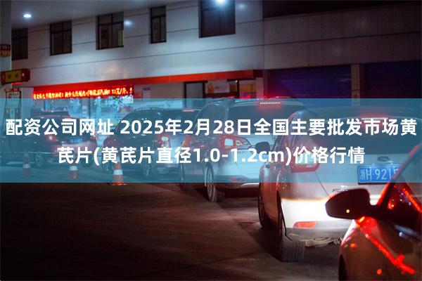 配资公司网址 2025年2月28日全国主要批发市场黄芪片(黄芪片直径1.0-1.2cm)价格行情