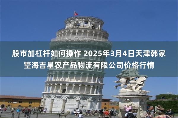 股市加杠杆如何操作 2025年3月4日天津韩家墅海吉星农产品物流有限公司价格行情