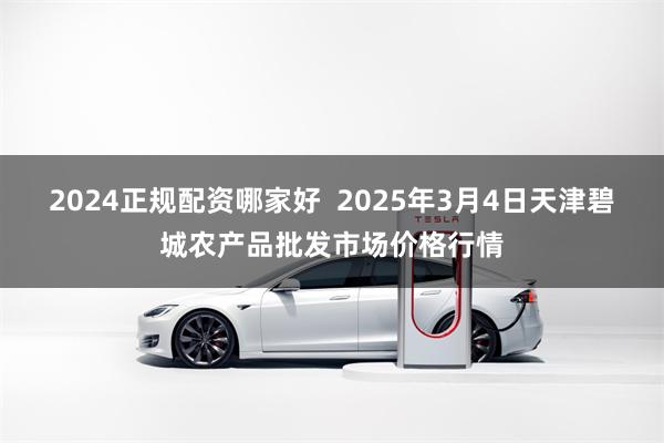 2024正规配资哪家好  2025年3月4日天津碧城农产品批发市场价格行情